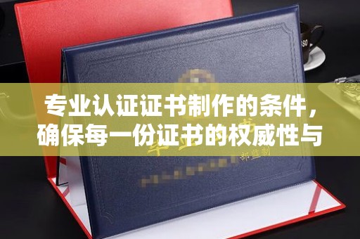 梁河专业认证证书制作的条件，确保每一份证书的权威性与可信度